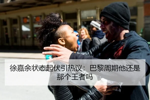 徐嘉余状态起伏引热议：巴黎周期他还是那个王者吗