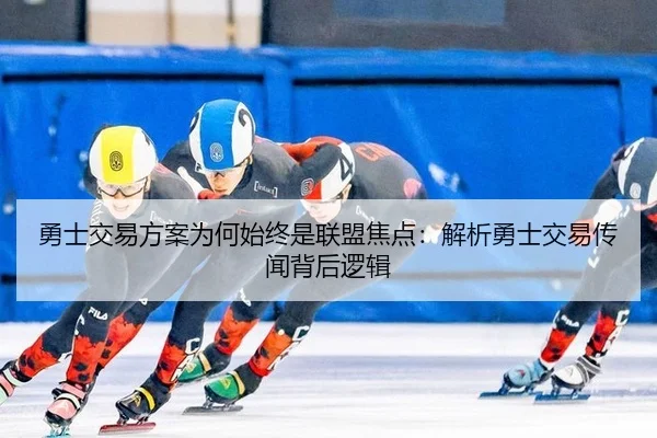 勇士交易方案为何始终是联盟焦点：解析勇士交易传闻背后逻辑